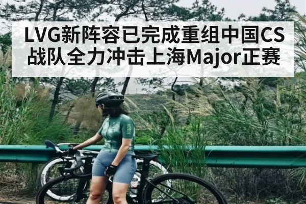 LVG新阵容已完成重组中国CS战队全力冲击上海Major正赛（KAIYUN）