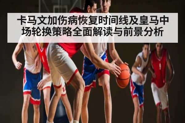 卡马文加伤病恢复时间线及皇马中场轮换策略全面解读与前景分析 | KAIYUN