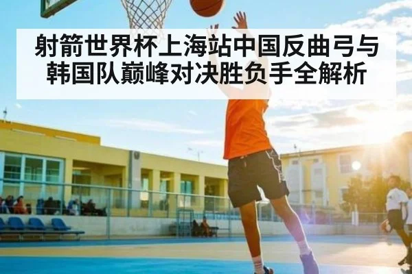 射箭世界杯上海站中国反曲弓与韩国队巅峰对决胜负手全解析