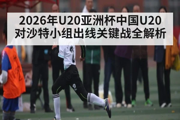 2026年U20亚洲杯中国U20对沙特小组出线关键战全解析 - KAIYUN
