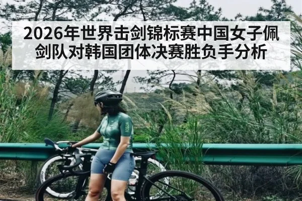 2026年世界击剑锦标赛中国女子佩剑队对韩国团体决赛胜负手分析