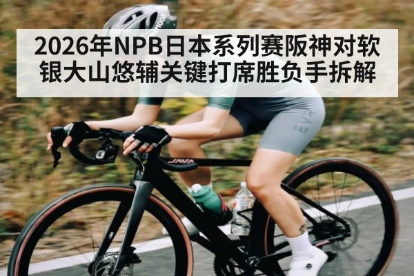 2026年NPB日本系列赛阪神对软银大山悠辅关键打席胜负手拆解 - KAIYUN